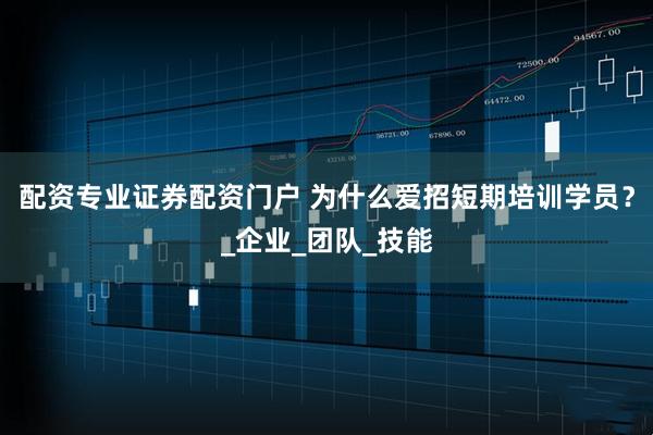 配资专业证券配资门户 为什么爱招短期培训学员？_企业_团队_技能