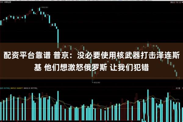 配资平台靠谱 普京：没必要使用核武器打击泽连斯基 他们想激怒俄罗斯 让我们犯错