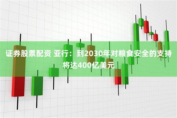 证券股票配资 亚行：到2030年对粮食安全的支持将达400亿美元