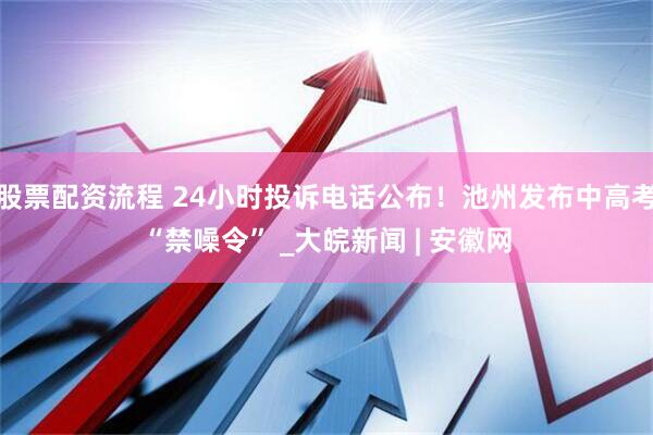 股票配资流程 24小时投诉电话公布！池州发布中高考“禁噪令” _大皖新闻 | 安徽网