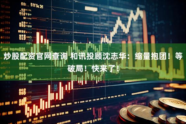 炒股配资官网查询 和讯投顾沈志华：缩量抱团！等破局！快来了！