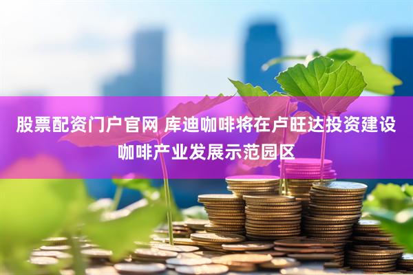 股票配资门户官网 库迪咖啡将在卢旺达投资建设咖啡产业发展示范园区