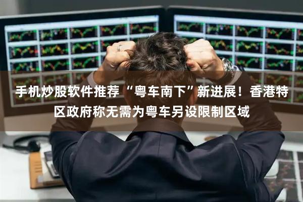 手机炒股软件推荐 “粤车南下”新进展！香港特区政府称无需为粤车另设限制区域