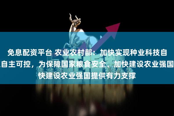 免息配资平台 农业农村部：加快实现种业科技自立自强、种源自主可控，为保障国家粮食安全、加快建设农业强国提供有力支撑