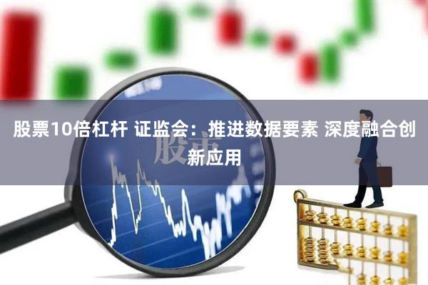 股票10倍杠杆 证监会：推进数据要素 深度融合创新应用