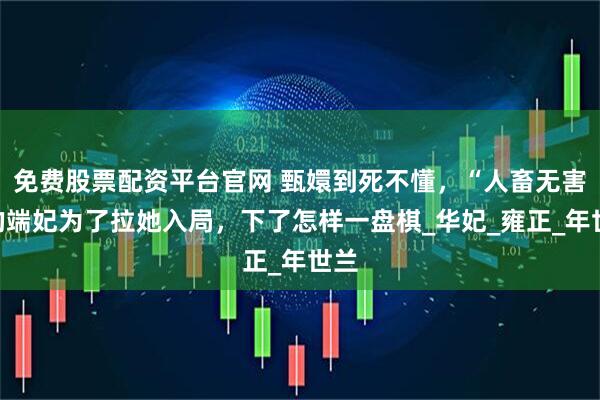 免费股票配资平台官网 甄嬛到死不懂，“人畜无害”的端妃为了拉她入局，下了怎样一盘棋_华妃_雍正_年世兰