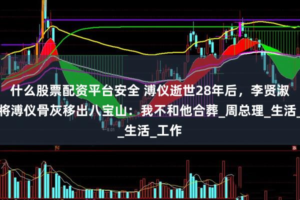 什么股票配资平台安全 溥仪逝世28年后，李贤淑私自将溥仪骨灰移出八宝山：我不和他合葬_周总理_生活_工作