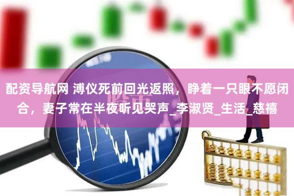 配资导航网 溥仪死前回光返照，睁着一只眼不愿闭合，妻子常在半夜听见哭声_李淑贤_生活_慈禧