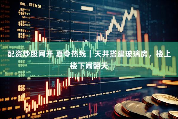 配资炒股网开 夏令热线｜天井搭建玻璃房，楼上楼下闹翻天