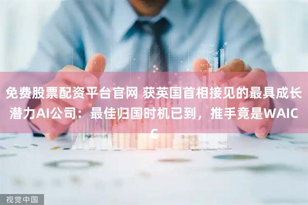 免费股票配资平台官网 获英国首相接见的最具成长潜力AI公司：最佳归国时机已到，推手竟是WAIC