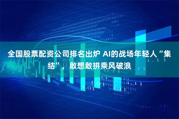 全国股票配资公司排名出炉 AI的战场年轻人“集结”，敢想敢拼乘风破浪