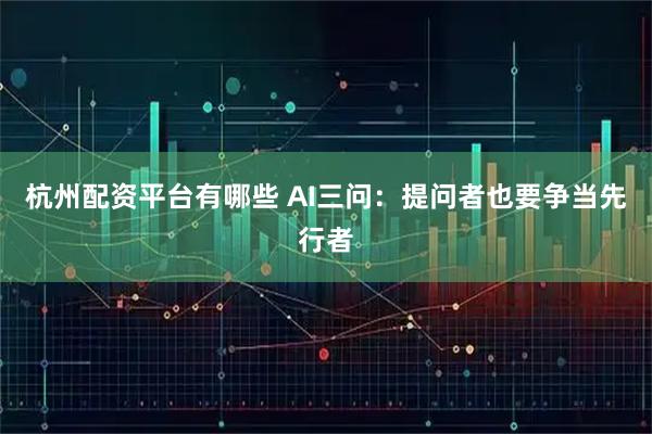 杭州配资平台有哪些 AI三问：提问者也要争当先行者