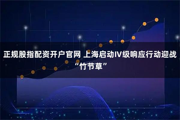 正规股指配资开户官网 上海启动Ⅳ级响应行动迎战“竹节草”