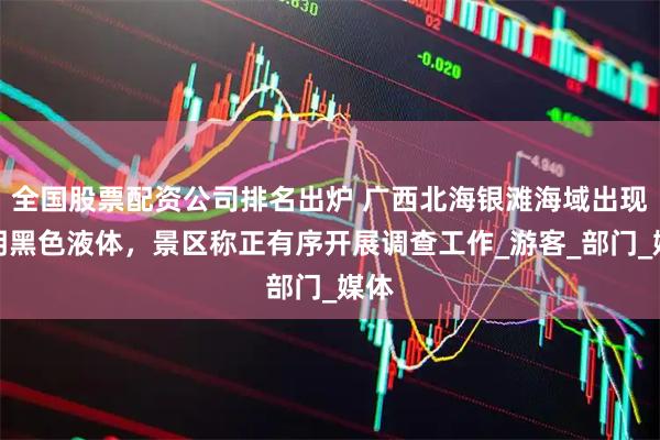全国股票配资公司排名出炉 广西北海银滩海域出现不明黑色液体，景区称正有序开展调查工作_游客_部门_媒体