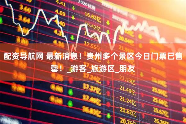 配资导航网 最新消息！贵州多个景区今日门票已售罄！_游客_旅游区_朋友