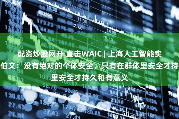 配资炒股网开 直击WAIC | 上海人工智能实验室主任周伯文：没有绝对的个体安全，只有在群体里安全才持久和有意义