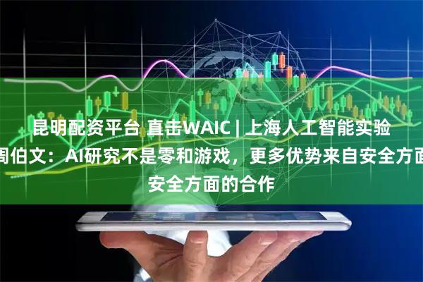 昆明配资平台 直击WAIC | 上海人工智能实验室主任周伯文：AI研究不是零和游戏，更多优势来自安全方面的合作
