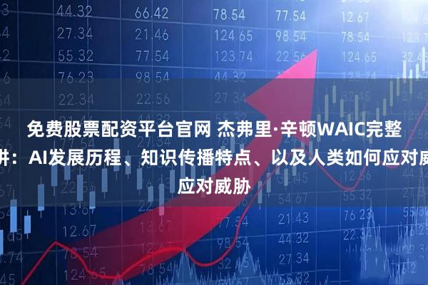 免费股票配资平台官网 杰弗里·辛顿WAIC完整演讲：AI发展历程、知识传播特点、以及人类如何应对威胁