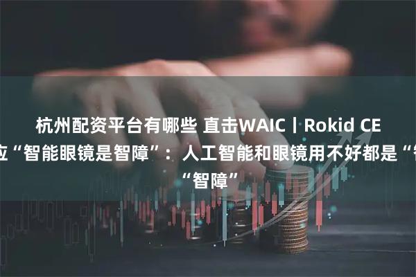 杭州配资平台有哪些 直击WAIC丨Rokid CEO回应“智能眼镜是智障”：人工智能和眼镜用不好都是“智障”
