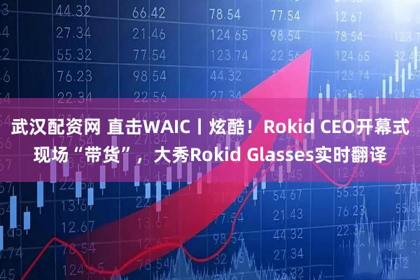 武汉配资网 直击WAIC丨炫酷！Rokid CEO开幕式现场“带货”，大秀Rokid Glasses实时翻译