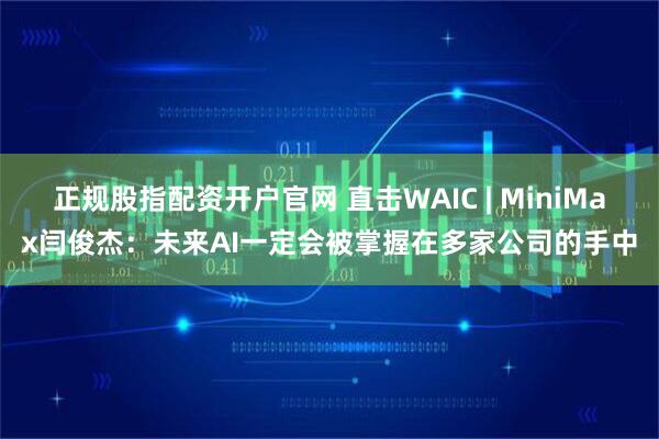 正规股指配资开户官网 直击WAIC | MiniMax闫俊杰：未来AI一定会被掌握在多家公司的手中