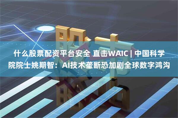 什么股票配资平台安全 直击WAIC | 中国科学院院士姚期智：AI技术垄断恐加剧全球数字鸿沟