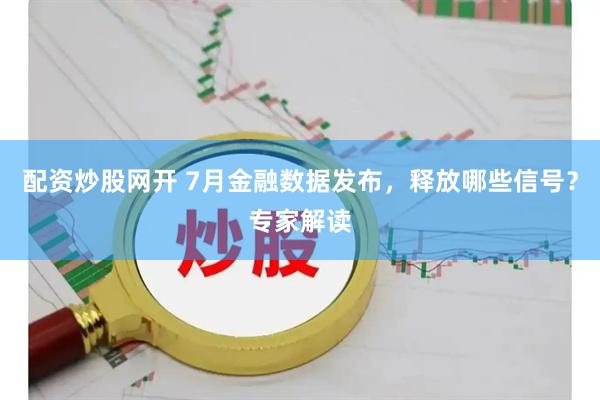 配资炒股网开 7月金融数据发布，释放哪些信号？专家解读