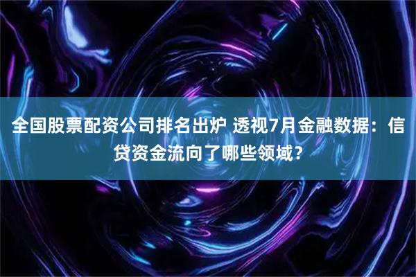 全国股票配资公司排名出炉 透视7月金融数据：信贷资金流向了哪些领域？