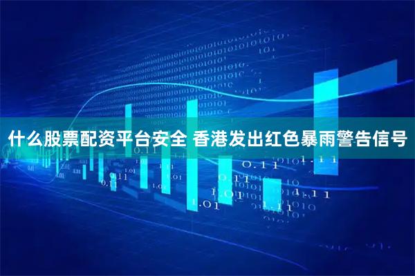 什么股票配资平台安全 香港发出红色暴雨警告信号