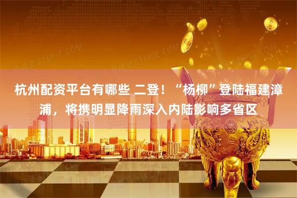 杭州配资平台有哪些 二登！“杨柳”登陆福建漳浦，将携明显降雨深入内陆影响多省区