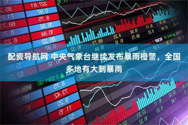 配资导航网 中央气象台继续发布暴雨橙警，全国多地有大到暴雨