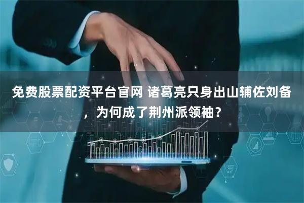 免费股票配资平台官网 诸葛亮只身出山辅佐刘备，为何成了荆州派领袖？