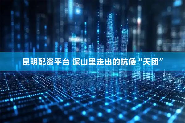 昆明配资平台 深山里走出的抗倭“天团”