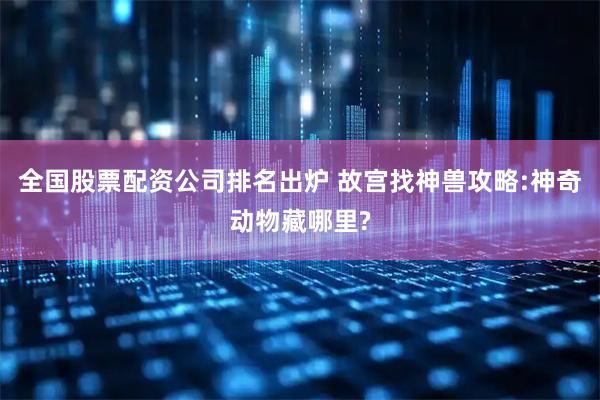 全国股票配资公司排名出炉 故宫找神兽攻略:神奇动物藏哪里?