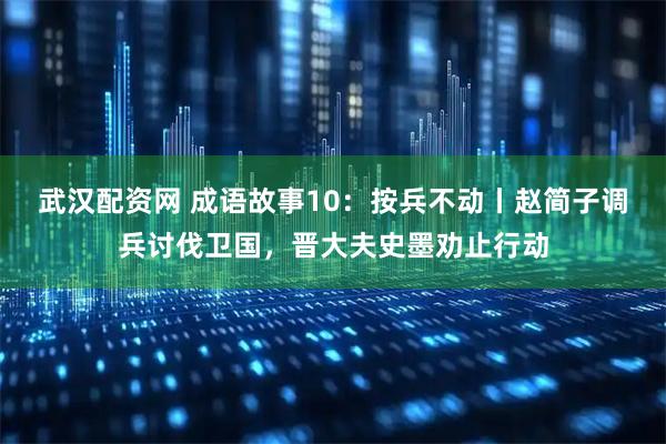 武汉配资网 成语故事10：按兵不动丨赵简子调兵讨伐卫国，晋大夫史墨劝止行动